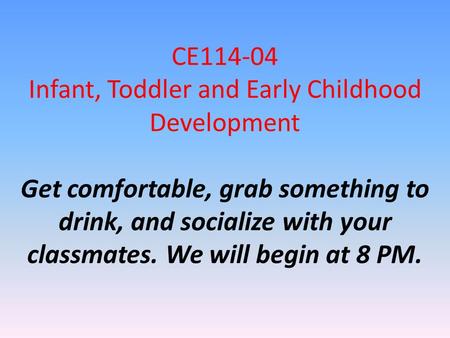 CE114-04 Infant, Toddler and Early Childhood Development Get comfortable, grab something to drink, and socialize with your classmates. We will begin at.