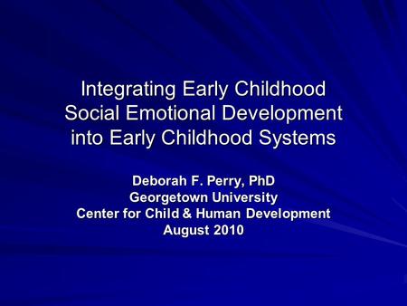Integrating Early Childhood Social Emotional Development into Early Childhood Systems Deborah F. Perry, PhD Georgetown University Center for Child & Human.
