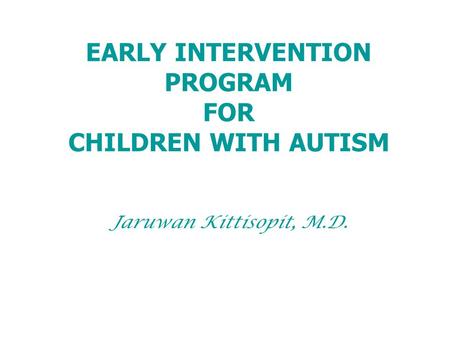 EARLY INTERVENTION PROGRAM FOR CHILDREN WITH AUTISM Jaruwan Kittisopit, M.D.