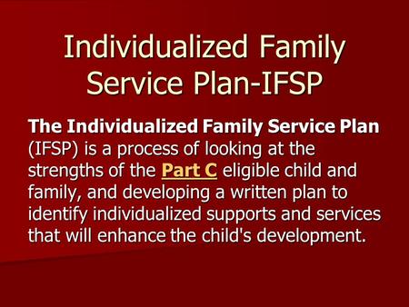 Individualized Family Service Plan-IFSP The Individualized Family Service Plan (IFSP) is a process of looking at the strengths of the Part C eligible child.