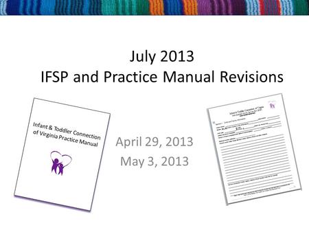 July 2013 IFSP and Practice Manual Revisions April 29, 2013 May 3, 2013 Infant & Toddler Connection of Virginia Practice Manual Infant & Toddler Connection.