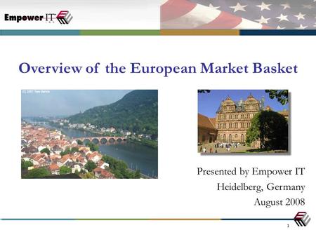 1 Presented by Empower IT Heidelberg, Germany August 2008 Overview of the European Market Basket.