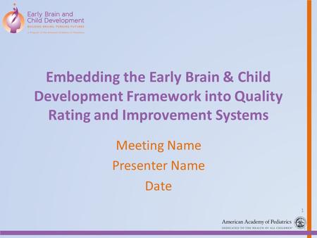 Embedding the Early Brain & Child Development Framework into Quality Rating and Improvement Systems Meeting Name Presenter Name Date 1.