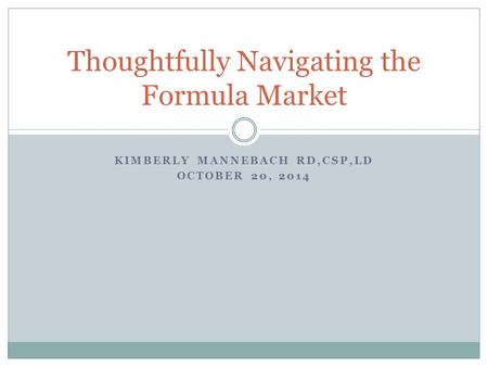 KIMBERLY MANNEBACH RD,CSP,LD OCTOBER 20, 2014 Thoughtfully Navigating the Formula Market.
