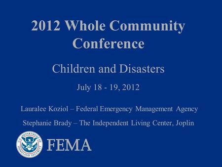 2012 Whole Community Conference Children and Disasters July 18 - 19, 2012 Lauralee Koziol – Federal Emergency Management Agency Stephanie Brady – The Independent.