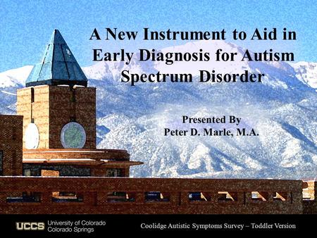 Presented By Peter D. Marle, M.A. Coolidge Autistic Symptoms Survey – Toddler Version A New Instrument to Aid in Early Diagnosis for Autism Spectrum Disorder.