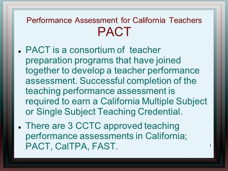 Performance Assessment for California Teachers PACT PACT is a consortium of teacher preparation programs that have joined together to develop a teacher.