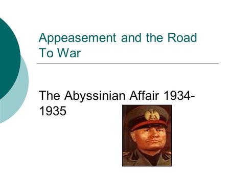 Appeasement and the Road To War The Abyssinian Affair 1934- 1935.