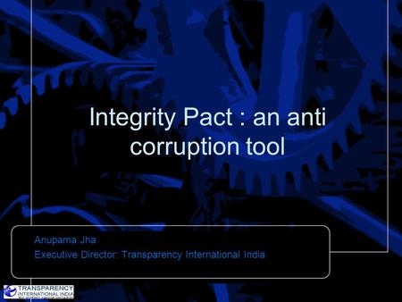 Integrity Pact : an anti corruption tool Anupama Jha Executive Director: Transparency International India.