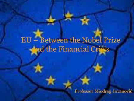 EU – Between the Nobel Prize and the Financial Crisis Professor Miodrag Jovanović.