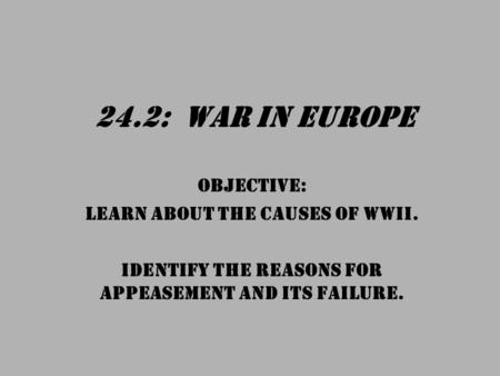 24.2: War in Europe OBJECTIVE: Learn about the causes of WWII. Identify the reasons for appeasement and its failure.