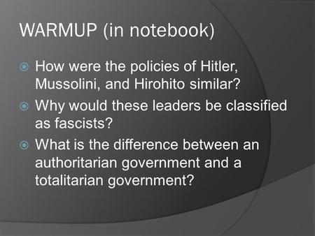 WARMUP (in notebook)  How were the policies of Hitler, Mussolini, and Hirohito similar?  Why would these leaders be classified as fascists?  What is.