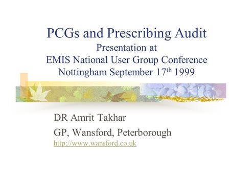PCGs and Prescribing Audit Presentation at EMIS National User Group Conference Nottingham September 17 th 1999 DR Amrit Takhar GP, Wansford, Peterborough.