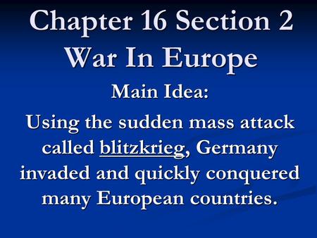 Chapter 16 Section 2 War In Europe Main Idea: Using the sudden mass attack called blitzkrieg, Germany invaded and quickly conquered many European countries.