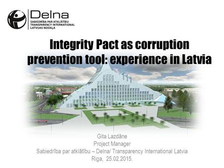 Integrity Pact as corruption prevention tool: experience in Latvia Gita Lazdāne Project Manager Sabiedrība par atklātību – Delna/ Transparency International.