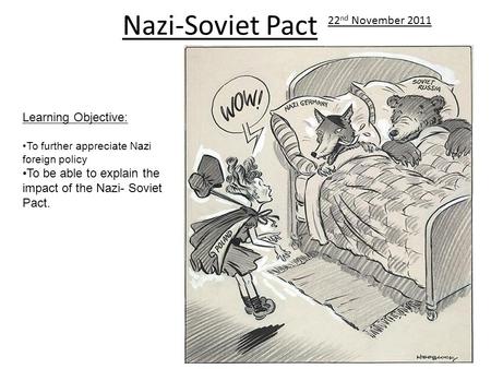 Nazi-Soviet Pact Learning Objective: To further appreciate Nazi foreign policy To be able to explain the impact of the Nazi- Soviet Pact. 22 nd November.