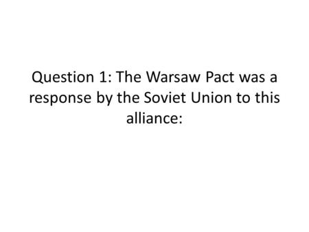 Question 1: The Warsaw Pact was a response by the Soviet Union to this alliance: