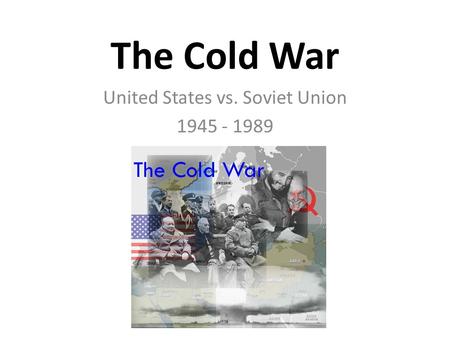 The Cold War United States vs. Soviet Union 1945 - 1989.