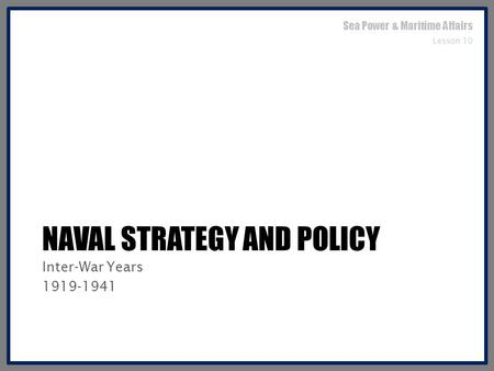 NAVAL STRATEGY AND POLICY Inter-War Years 1919-1941 Sea Power & Maritime Affairs Lesson 10.