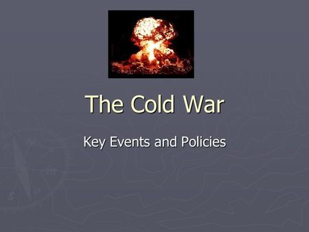 The Cold War Key Events and Policies. Key U.S. Policies ► Containment ► Collective Security ► Deterrence (MAD) ► Foreign Aid ► Defense build up, race.