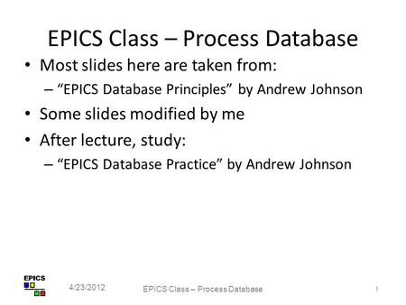 EPICS Class – Process Database Most slides here are taken from: – “EPICS Database Principles” by Andrew Johnson Some slides modified by me After lecture,