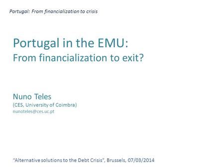 Portugal: From financialization to crisis “Alternative solutions to the Debt Crisis”, Brussels, 07/03/2014 Portugal in the EMU: From financialization to.