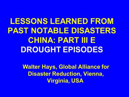 LESSONS LEARNED FROM PAST NOTABLE DISASTERS CHINA: PART III E DROUGHT EPISODES Walter Hays, Global Alliance for Disaster Reduction, Vienna, Virginia, USA.