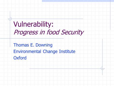 Vulnerability: Progress in food Security Thomas E. Downing Environmental Change Institute Oxford.