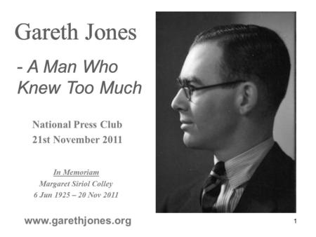 Gareth Jones www.garethjones.org Gareth Jones - A Man Who Knew Too Much Gareth Jones - A Man Who Knew Too Much National Press Club 21st November 2011 Gareth.