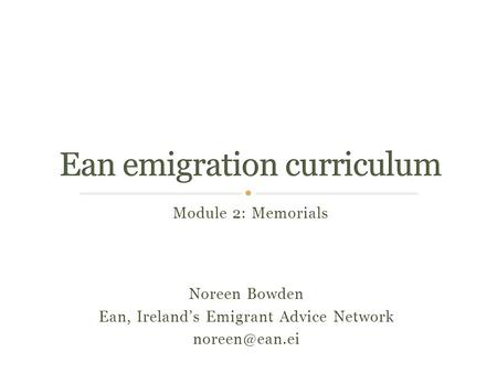 Module 2: Memorials Noreen Bowden Ean, Ireland’s Emigrant Advice Network