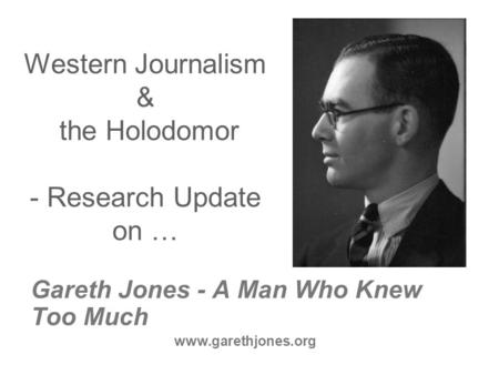 Western Journalism & the Holodomor - Research Update on … Gareth Jones - A Man Who Knew Too Much www.garethjones.org.