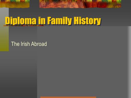 Diploma in Family History The Irish Abroad. WHY? Why should someone researching in Ireland care?