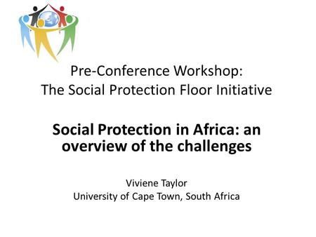 Pre-Conference Workshop: The Social Protection Floor Initiative Social Protection in Africa: an overview of the challenges Viviene Taylor University of.