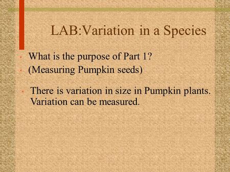 LAB:Variation in a Species What is the purpose of Part 1? (Measuring Pumpkin seeds) There is variation in size in Pumpkin plants. Variation can be measured.