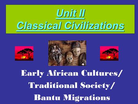 Unit II Classical Civilizations Early African Cultures/ Traditional Society/ Bantu Migrations.