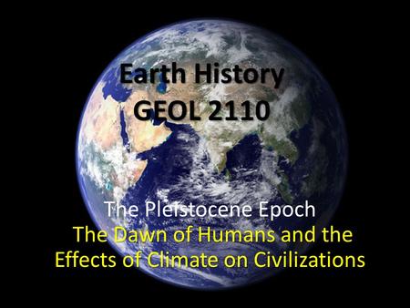 Earth History GEOL 2110 The Dawn of Humans and the Effects of Climate on Civilizations The Pleistocene Epoch The Dawn of Humans and the Effects of Climate.