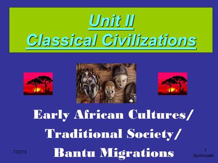 Unit II Classical Civilizations Early African Cultures/ Traditional Society/ Bantu Migrations 7/2013 Izydorczak 1.