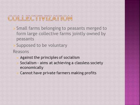  Small farms belonging to peasants merged to form large collective farms jointly owned by peasants  Supposed to be voluntary Reasons  Against the principles.