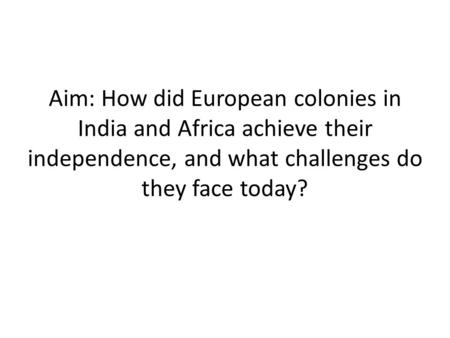 Aim: How did European colonies in India and Africa achieve their independence, and what challenges do they face today?