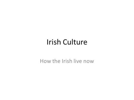 Irish Culture How the Irish live now.