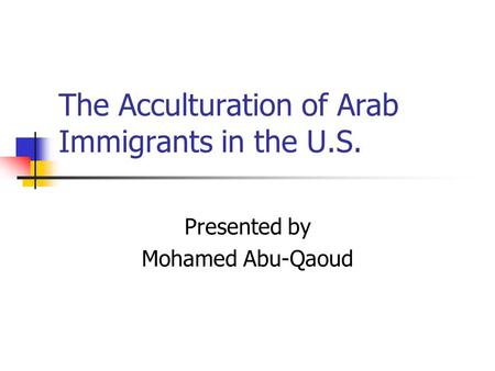 The Acculturation of Arab Immigrants in the U.S. Presented by Mohamed Abu-Qaoud.