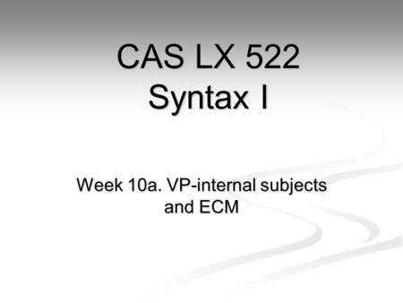 Week 10a. VP-internal subjects and ECM CAS LX 522 Syntax I.