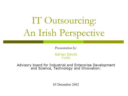 IT Outsourcing: An Irish Perspective Presentation by: Adrian Devitt Forfás Advisory board for Industrial and Enterprise Development and Science, Technology.