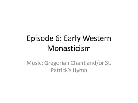 Episode 6: Early Western Monasticism Music: Gregorian Chant and/or St. Patrick’s Hymn 1.