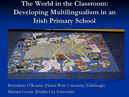The World in the Classroom: Developing Multilingualism in an Irish Primary School Bernadette O’Rourke (Heriot-Watt University, Edinburgh) Michael Cronin.