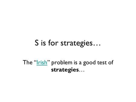 S is for strategies… The “Irish” problem is a good test of strategies…Irish.