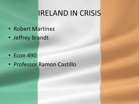 IRELAND IN CRISIS Robert Martinez Jeffrey Brandt Econ 490 Professor Ramon Castillo.