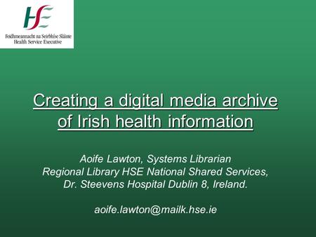 Creating a digital media archive of Irish health information Creating a digital media archive of Irish health information Aoife Lawton, Systems Librarian.
