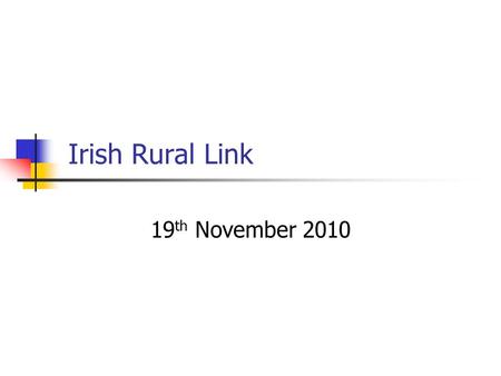 Irish Rural Link 19 th November 2010. Irish Rural Link – The Organisation Founded in 1991 Representing Community based organisations whose aim is to promote.