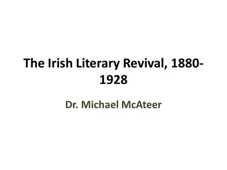 The Irish Literary Revival, 1880- 1928 Dr. Michael McAteer.